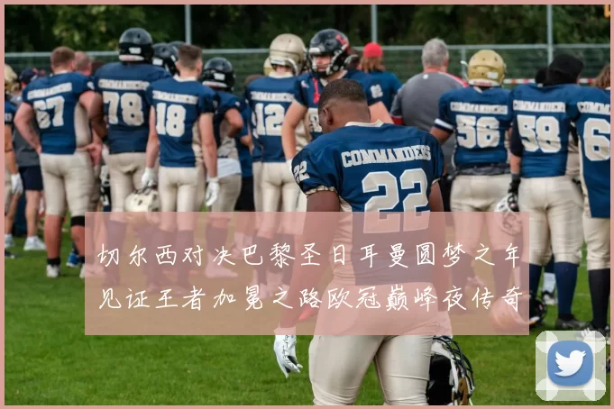 切尔西对决巴黎圣日耳曼圆梦之年见证王者加冕之路欧冠巅峰夜传奇